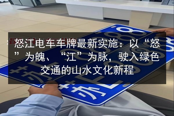 怒江电车车牌最新实施：以“怒”为魄、“江”为脉，驶入绿色交通的山水文化新程