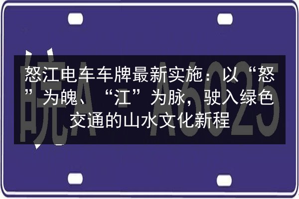怒江电车车牌最新实施:以“怒”为魄、“江”为脉,驶入绿色交通的山水文化新程 第2张 怒江电车车牌最新实施:以“怒”为魄、“江”为脉,驶入绿色交通的山水文化新程 第2张