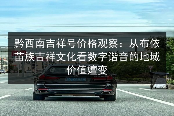黔西南吉祥号价格观察:从布依苗族吉祥文化看数字谐音的地域价值嬗变 第3张 黔西南吉祥号价格观察:从布依苗族吉祥文化看数字谐音的地域价值嬗变 第3张