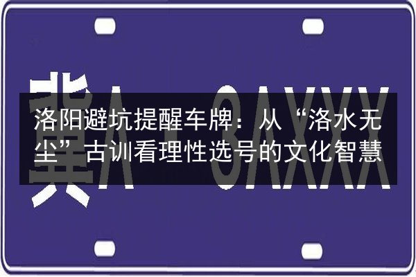 洛阳避坑提醒车牌：从“洛水无尘”古训看理性选号的文化智慧 第2张