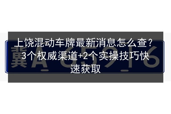 上饶混动车牌最新消息怎么查？3个权威渠道+2个实操技巧快速获取