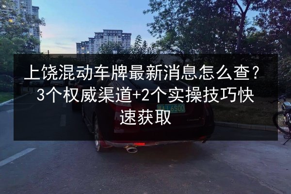 上饶混动车牌最新消息怎么查?3个权威渠道+2个实操技巧快速获取 第2张 上饶混动车牌最新消息怎么查?3个权威渠道+2个实操技巧快速获取 第2张