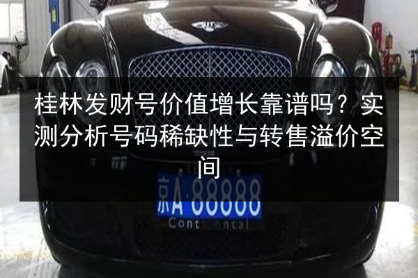 桂林发财号价值增长靠谱吗？实测分析号码稀缺性与转售溢价空间 第2张