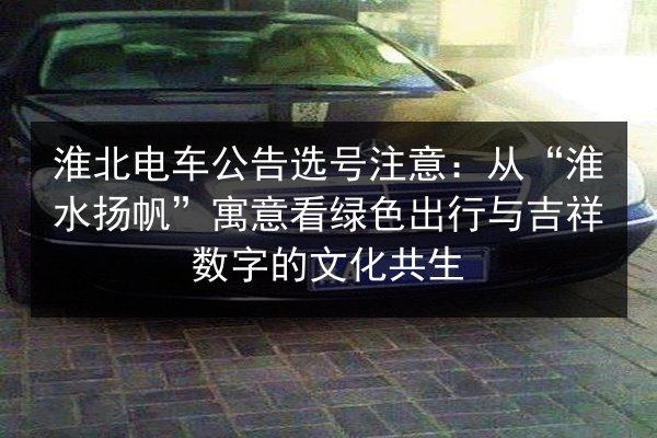 淮北电车公告选号注意：从“淮水扬帆”寓意看绿色出行与吉祥数字的文化共生