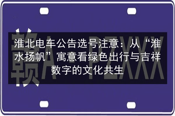 淮北电车公告选号注意:从“淮水扬帆”寓意看绿色出行与吉祥数字的文化共生 第2张 淮北电车公告选号注意:从“淮水扬帆”寓意看绿色出行与吉祥数字的文化共生 第2张