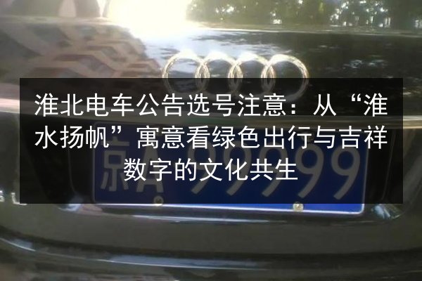 淮北电车公告选号注意:从“淮水扬帆”寓意看绿色出行与吉祥数字的文化共生 第3张 淮北电车公告选号注意:从“淮水扬帆”寓意看绿色出行与吉祥数字的文化共生 第3张