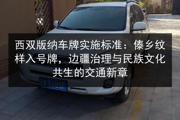 西双版纳车牌实施标准：傣乡纹样入号牌，边疆治理与民族文化共生的交通新章