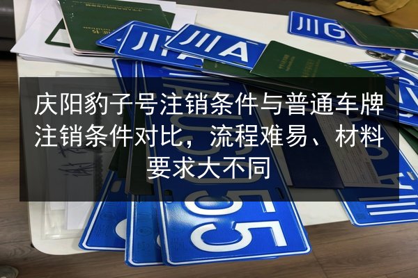庆阳豹子号注销条件与普通车牌注销条件对比，流程难易、材料要求大不同