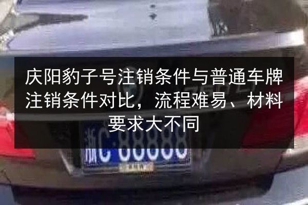 庆阳豹子号注销条件与普通车牌注销条件对比，流程难易、材料要求大不同 第2张