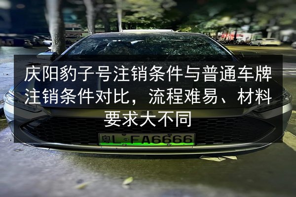 庆阳豹子号注销条件与普通车牌注销条件对比，流程难易、材料要求大不同 第3张