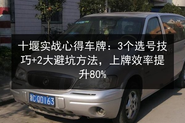 十堰实战心得车牌：3个选号技巧+2大避坑方法，上牌效率提升80%