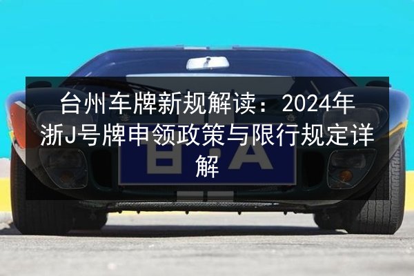 台州车牌新规解读:2024年浙J号牌申领政策与限行规定详解 第2张 台州车牌新规解读:2024年浙J号牌申领政策与限行规定详解 第2张
