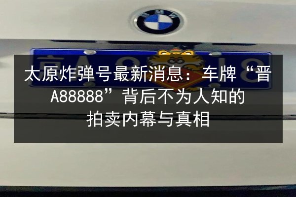 太原炸弹号最新消息：车牌“晋A88888”背后不为人知的拍卖内幕与真相