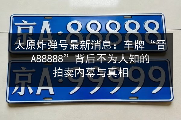太原炸弹号最新消息:车牌“晋A88888”背后不为人知的拍卖内幕与真相 第2张 太原炸弹号最新消息:车牌“晋A88888”背后不为人知的拍卖内幕与真相 第2张