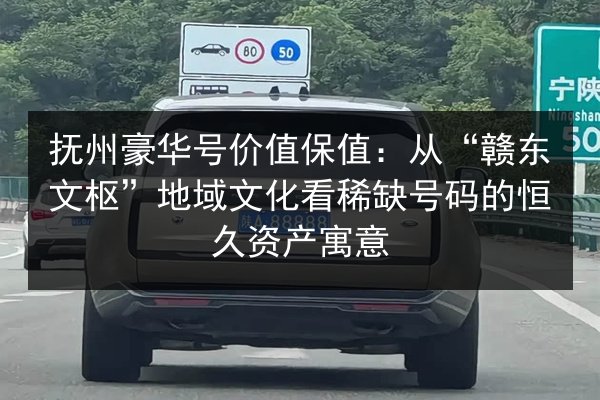 抚州豪华号价值保值：从“赣东文枢”地域文化看稀缺号码的恒久资产寓意