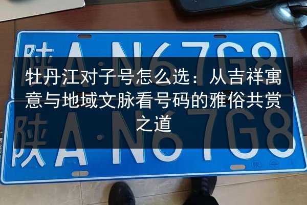 牡丹江对子号怎么选：从吉祥寓意与地域文脉看号码的雅俗共赏之道