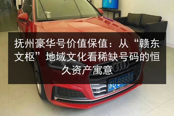 抚州豪华号价值保值:从“赣东文枢”地域文化看稀缺号码的恒久资产寓意 第2张 抚州豪华号价值保值:从“赣东文枢”地域文化看稀缺号码的恒久资产寓意 第2张