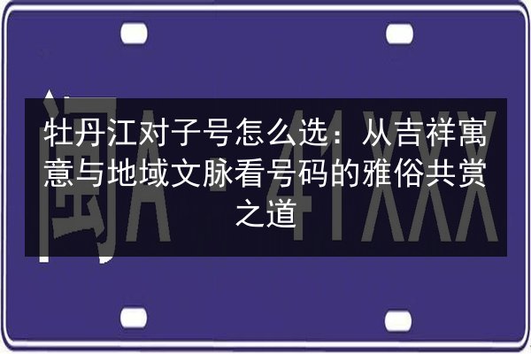 牡丹江对子号怎么选：从吉祥寓意与地域文脉看号码的雅俗共赏之道 第2张