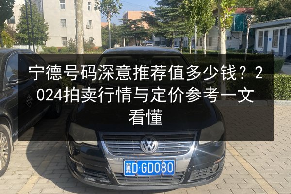 宁德号码深意推荐值多少钱？2024拍卖行情与定价参考一文看懂