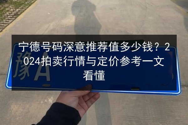 宁德号码深意推荐值多少钱?2024拍卖行情与定价参考一文看懂 第2张 宁德号码深意推荐值多少钱?2024拍卖行情与定价参考一文看懂 第2张