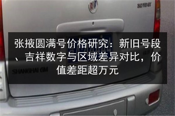 张掖圆满号价格研究：新旧号段、吉祥数字与区域差异对比，价值差距超万元 第1张