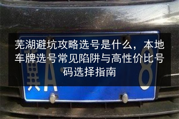 芜湖避坑攻略选号是什么,本地车牌选号常见陷阱与高性价比号码选择指南 第1张 芜湖避坑攻略选号是什么,本地车牌选号常见陷阱与高性价比号码选择指南 第1张
