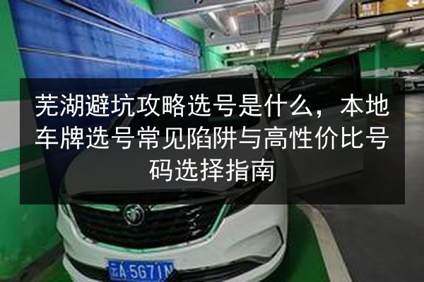 芜湖避坑攻略选号是什么,本地车牌选号常见陷阱与高性价比号码选择指南 第3张 芜湖避坑攻略选号是什么,本地车牌选号常见陷阱与高性价比号码选择指南 第3张
