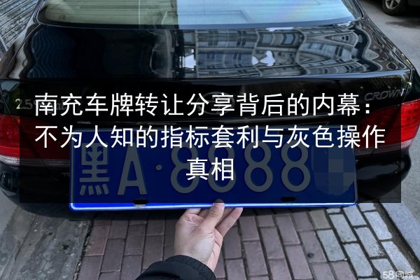 南充车牌转让分享背后的内幕：不为人知的指标套利与灰色操作真相