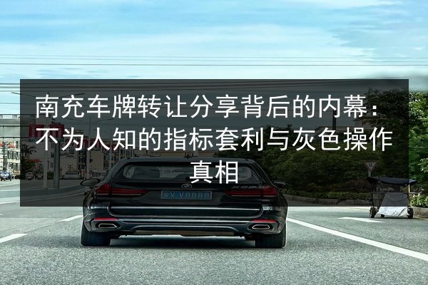 南充车牌转让分享背后的内幕:不为人知的指标套利与灰色操作真相 第2张 南充车牌转让分享背后的内幕:不为人知的指标套利与灰色操作真相 第2张