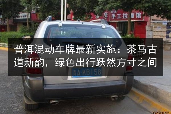 普洱混动车牌最新实施:茶马古道新韵,绿色出行跃然方寸之间 第1张 普洱混动车牌最新实施:茶马古道新韵,绿色出行跃然方寸之间 第1张