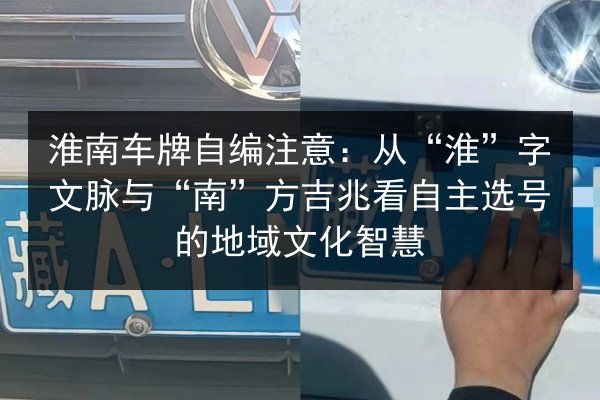 淮南车牌自编注意：从“淮”字文脉与“南”方吉兆看自主选号的地域文化智慧