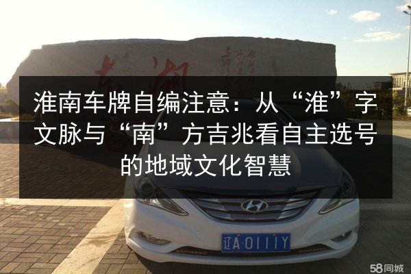 淮南车牌自编注意:从“淮”字文脉与“南”方吉兆看自主选号的地域文化智慧 第2张 淮南车牌自编注意:从“淮”字文脉与“南”方吉兆看自主选号的地域文化智慧 第2张
