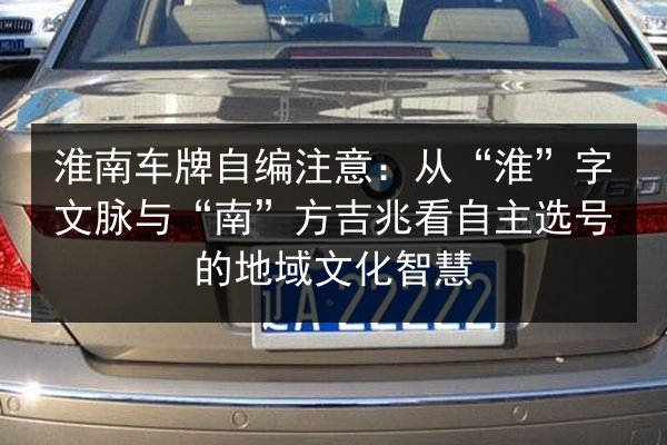 淮南车牌自编注意:从“淮”字文脉与“南”方吉兆看自主选号的地域文化智慧 第3张 淮南车牌自编注意:从“淮”字文脉与“南”方吉兆看自主选号的地域文化智慧 第3张