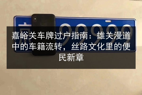 嘉峪关车牌过户指南:雄关漫道中的车籍流转,丝路文化里的便民新章 第2张 嘉峪关车牌过户指南:雄关漫道中的车籍流转,丝路文化里的便民新章 第2张