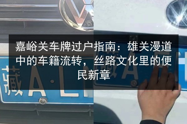 嘉峪关车牌过户指南:雄关漫道中的车籍流转,丝路文化里的便民新章 第3张 嘉峪关车牌过户指南:雄关漫道中的车籍流转,丝路文化里的便民新章 第3张