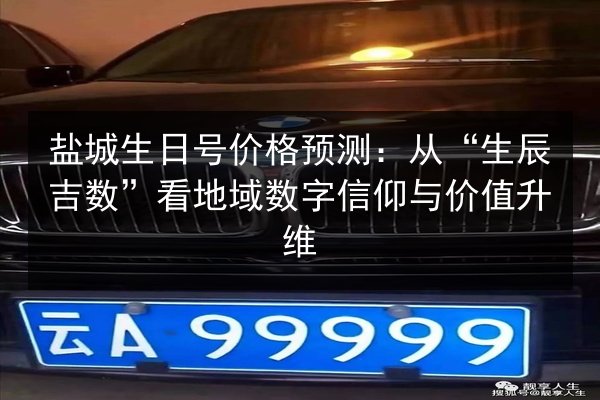 盐城生日号价格预测：从“生辰吉数”看地域数字信仰与价值升维 第1张