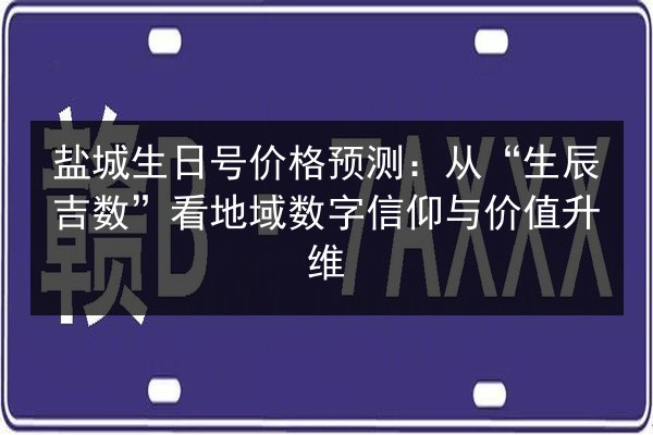 盐城生日号价格预测：从“生辰吉数”看地域数字信仰与价值升维 第3张