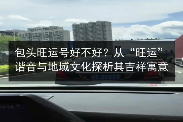 包头旺运号好不好?从“旺运”谐音与地域文化探析其吉祥寓意 第2张 包头旺运号好不好?从“旺运”谐音与地域文化探析其吉祥寓意 第2张