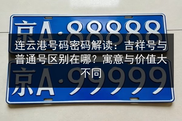 连云港号码密码解读：吉祥号与普通号区别在哪？寓意与价值大不同 第2张