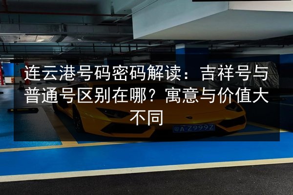 连云港号码密码解读：吉祥号与普通号区别在哪？寓意与价值大不同 第3张