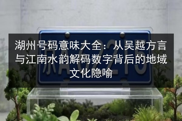 湖州号码意味大全：从吴越方言与江南水韵解码数字背后的地域文化隐喻