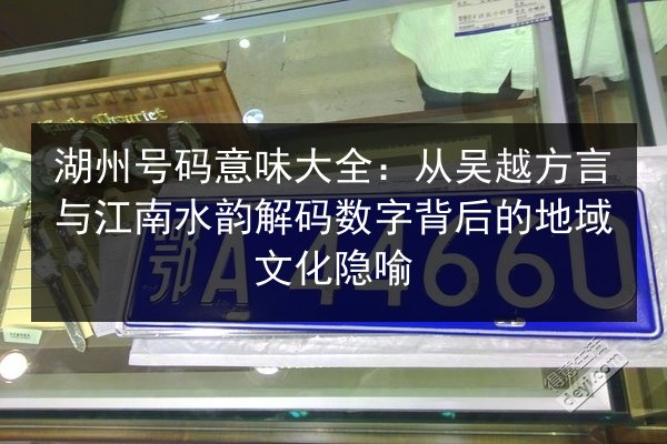 湖州号码意味大全:从吴越方言与江南水韵解码数字背后的地域文化隐喻 第2张 湖州号码意味大全:从吴越方言与江南水韵解码数字背后的地域文化隐喻 第2张