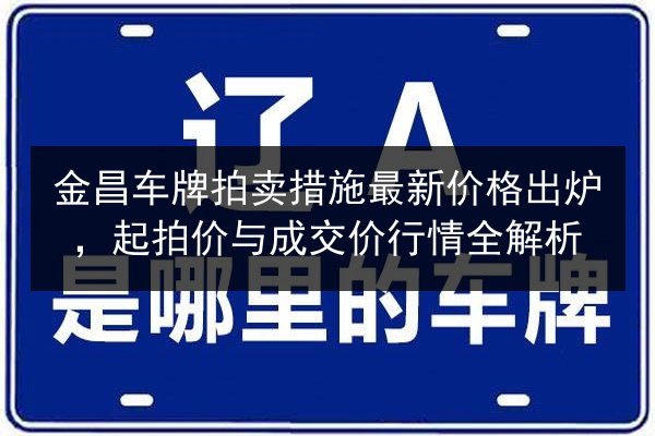 金昌车牌拍卖措施最新价格出炉，起拍价与成交价行情全解析 第2张