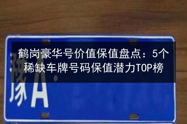 鹤岗豪华号价值保值盘点:5个稀缺车牌号码保值潜力TOP榜 第2张 鹤岗豪华号价值保值盘点:5个稀缺车牌号码保值潜力TOP榜 第2张