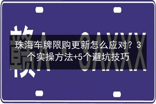 珠海车牌限购更新怎么应对？3个实操方法+5个避坑技巧