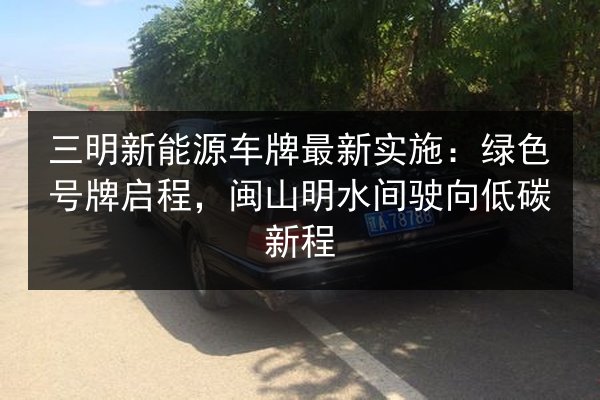三明新能源车牌最新实施:绿色号牌启程,闽山明水间驶向低碳新程 第2张 三明新能源车牌最新实施:绿色号牌启程,闽山明水间驶向低碳新程 第2张