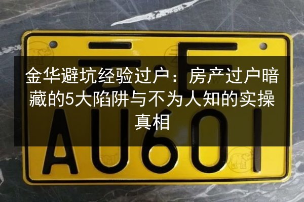 金华避坑经验过户:房产过户暗藏的5大陷阱与不为人知的实操真相 第2张 金华避坑经验过户:房产过户暗藏的5大陷阱与不为人知的实操真相 第2张