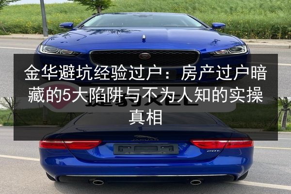 金华避坑经验过户:房产过户暗藏的5大陷阱与不为人知的实操真相 第3张 金华避坑经验过户:房产过户暗藏的5大陷阱与不为人知的实操真相 第3张