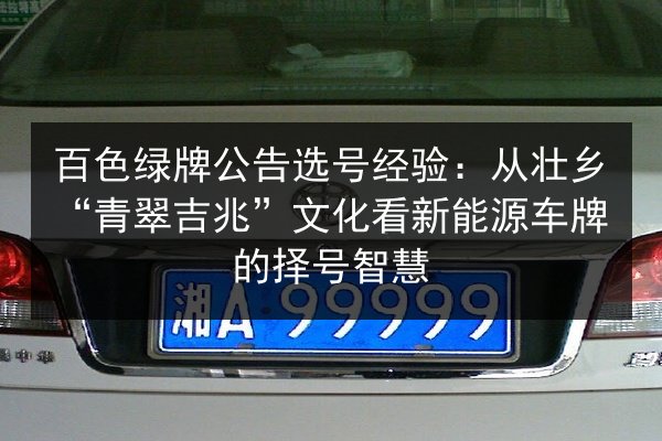 百色绿牌公告选号经验:从壮乡“青翠吉兆”文化看新能源车牌的择号智慧 第2张 百色绿牌公告选号经验:从壮乡“青翠吉兆”文化看新能源车牌的择号智慧 第2张