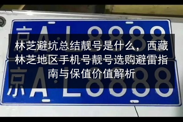 林芝避坑总结靓号是什么，西藏林芝地区手机号靓号选购避雷指南与保值价值解析